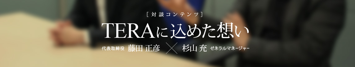 [対談コンテンツ]TERAに込めた想い