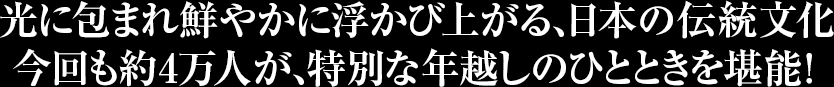 光に包まれ鮮やかに浮かび上がる、日本の伝統文化 今回も約4万人が、特別な年越しのひとときを堪能！