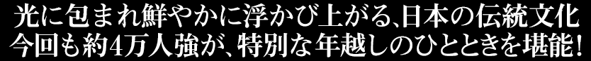 光に包まれ鮮やかに浮かび上がる、日本の伝統文化 今回も約4万人が、特別な年越しのひとときを堪能！