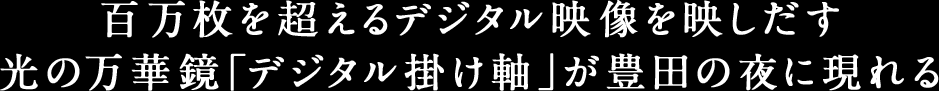 百万枚を超えるデジタル映像を映しだす光の万華鏡「デジタル掛け軸」が豊田の夜に現れる